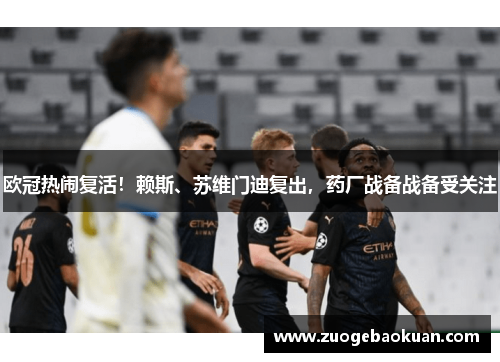 欧冠热闹复活！赖斯、苏维门迪复出，药厂战备战备受关注